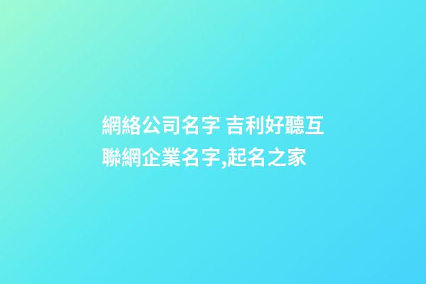 網絡公司名字 吉利好聽互聯網企業名字,起名之家-第1張-公司起名-玄機派